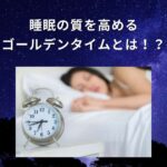 睡眠の質を高めるゴールデンタイムとはどういう意味なのか、睡眠の質を高めるメリットを解説します！
