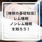 睡眠の基礎知識「レム睡眠」と「ノンレム睡眠」を知ろう！