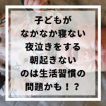 子どもがなかなか寝ない・夜泣きをする・朝起きないのは生活習慣の問題かもしれないことについて解説しました。